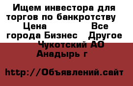 Ищем инвестора для торгов по банкротству. › Цена ­ 100 000 - Все города Бизнес » Другое   . Чукотский АО,Анадырь г.